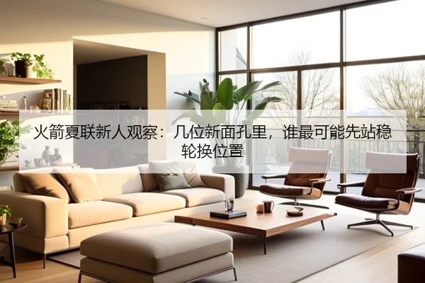 火箭夏联新人观察：几位新面孔里，谁最可能先站稳轮换位置 - bet365 Sports Betting