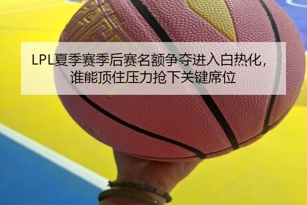 LPL夏季赛季后赛名额争夺进入白热化，谁能顶住压力抢下关键席位 - bet365 Sports Betting