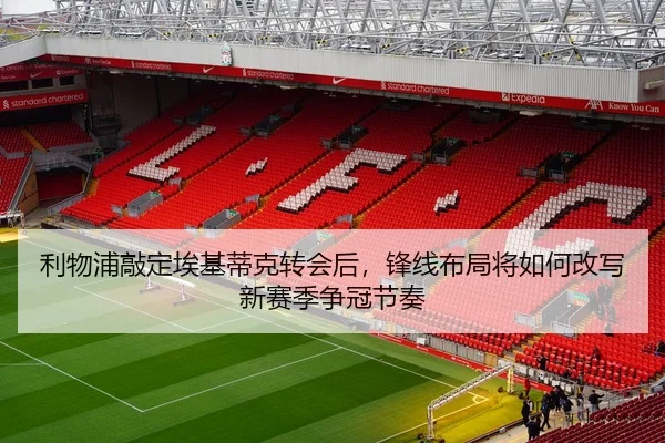 利物浦敲定埃基蒂克转会后，锋线布局将如何改写新赛季争冠节奏 - bet365 Sports Betting
